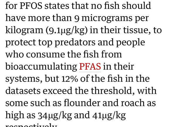 A clipping of a news story: "An environmental quality standard for PFOS states that no fish should have more than 9 micrograms per kilogram (9.1ug/kg) in their tissue, to protect top predators and people who consume the fish from bioaccumulating PFAS in their systems, but 12% of the fish in the datasets exceed the threshold, with some such as flounder and roach as high as 34ug/kg and 41ug/kg respectively."